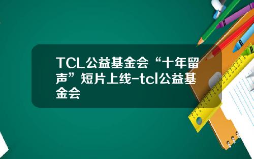 TCL公益基金会“十年留声”短片上线-tcl公益基金会