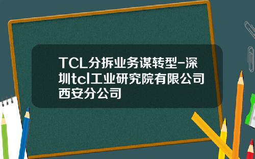 TCL分拆业务谋转型-深圳tcl工业研究院有限公司西安分公司