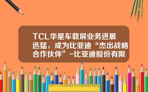 TCL华星车载屏业务进展迅猛，成为比亚迪“杰出战略合作伙伴”-比亚迪股份有限公司液晶显示器部【新闻】.