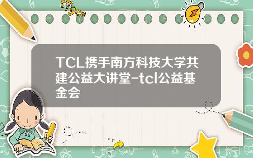TCL携手南方科技大学共建公益大讲堂-tcl公益基金会