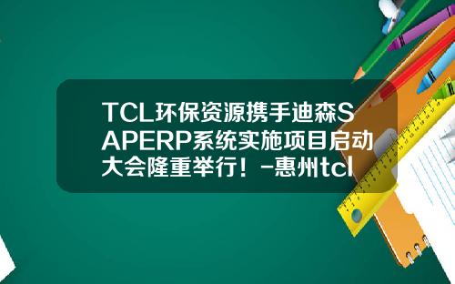 TCL环保资源携手迪森SAPERP系统实施项目启动大会隆重举行！-惠州tcl环保资源有限公司