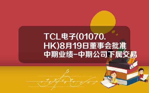 TCL电子(01070.HK)8月19日董事会批准中期业绩-中期公司下属交易所