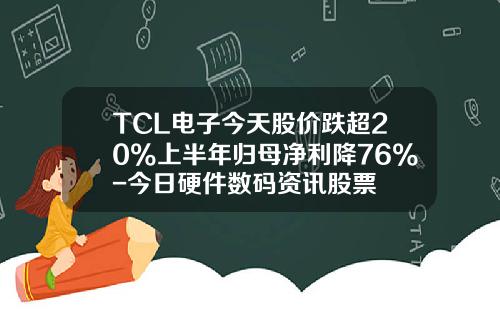TCL电子今天股价跌超20%上半年归母净利降76%-今日硬件数码资讯股票