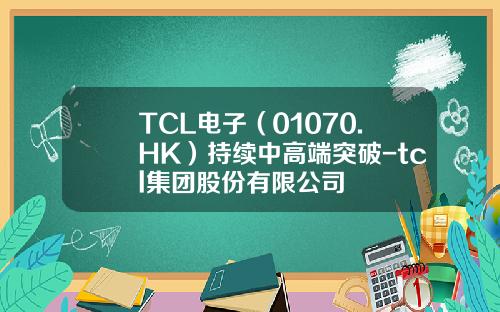 TCL电子（01070.HK）持续中高端突破-tcl集团股份有限公司