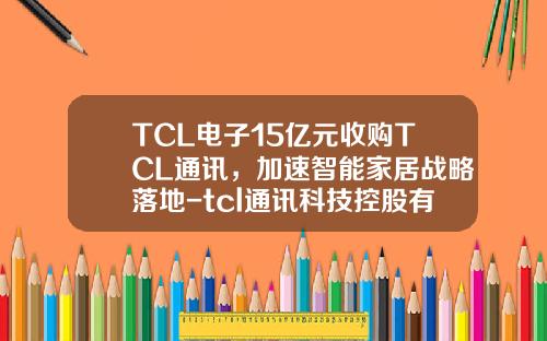 TCL电子15亿元收购TCL通讯，加速智能家居战略落地-tcl通讯科技控股有限公司怎么样