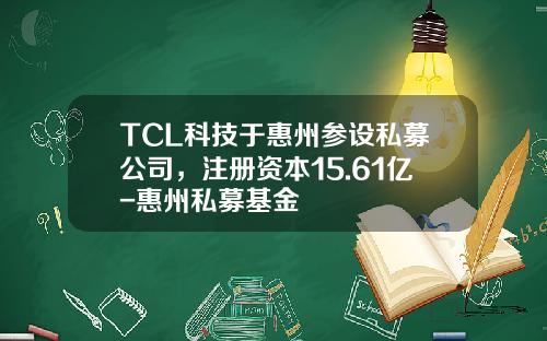 TCL科技于惠州参设私募公司，注册资本15.61亿-惠州私募基金