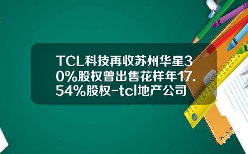 TCL科技再收苏州华星30%股权曾出售花样年17.54%股权-tcl地产公司