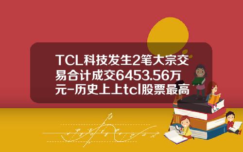 TCL科技发生2笔大宗交易合计成交6453.56万元-历史上上tcl股票最高换手率多少