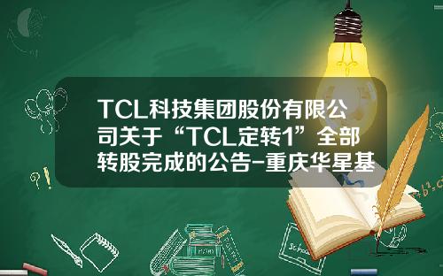 TCL科技集团股份有限公司关于“TCL定转1”全部转股完成的公告-重庆华星基金