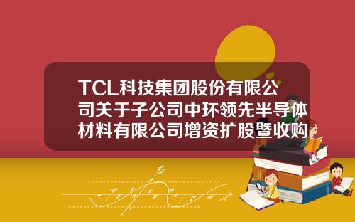 TCL科技集团股份有限公司关于子公司中环领先半导体材料有限公司增资扩股暨收购鑫芯半导体科技有限公司股权进展的公告-tcl集团股份有限公司公司性质