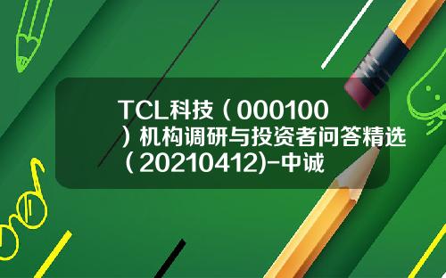 TCL科技（000100）机构调研与投资者问答精选（20210412)-中诚永安担保公司