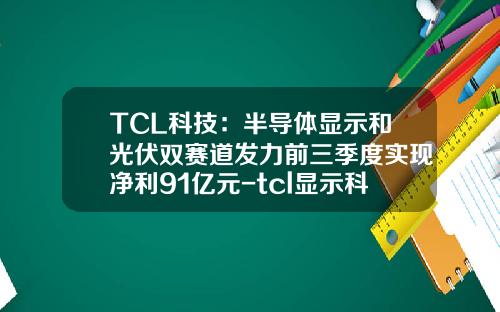 TCL科技：半导体显示和光伏双赛道发力前三季度实现净利91亿元-tcl显示科技有限公司