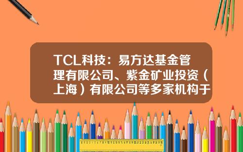TCL科技：易方达基金管理有限公司、紫金矿业投资（上海）有限公司等多家机构于5月8日调研我司-朴石基金