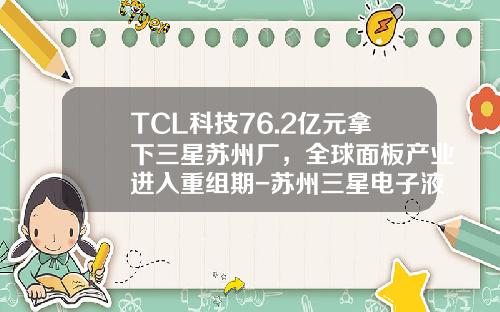 TCL科技76.2亿元拿下三星苏州厂，全球面板产业进入重组期-苏州三星电子液晶显示科技有限公司地址