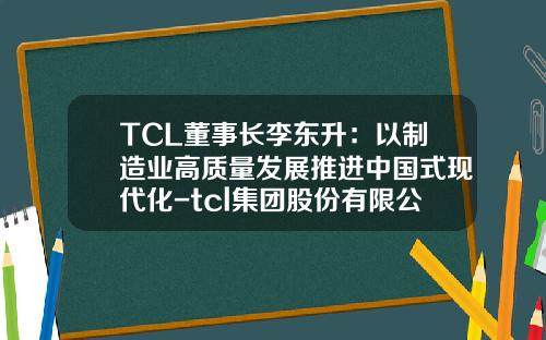 TCL董事长李东升：以制造业高质量发展推进中国式现代化-tcl集团股份有限公司