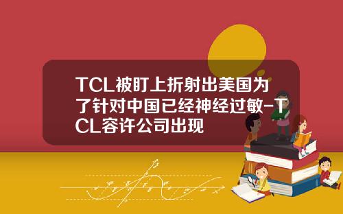 TCL被盯上折射出美国为了针对中国已经神经过敏-TCL容许公司出现