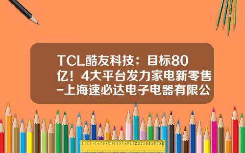 TCL酷友科技：目标80亿！4大平台发力家电新零售-上海速必达电子电器有限公司