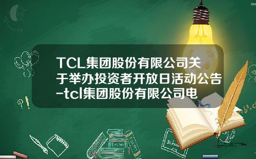TCL集团股份有限公司关于举办投资者开放日活动公告-tcl集团股份有限公司电话