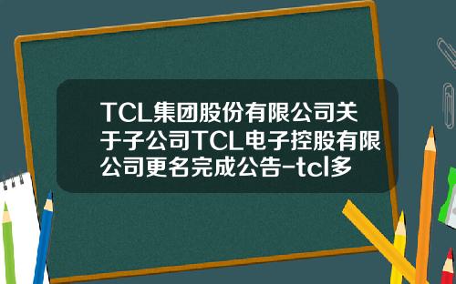 TCL集团股份有限公司关于子公司TCL电子控股有限公司更名完成公告-tcl多媒体公司就是电视机公司吗