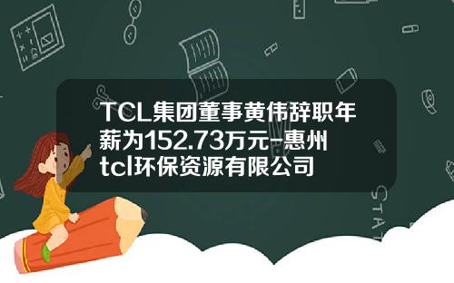 TCL集团董事黄伟辞职年薪为152.73万元-惠州tcl环保资源有限公司