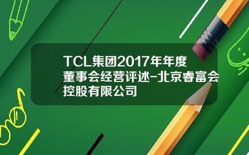 TCL集团2017年年度董事会经营评述-北京睿富会控股有限公司