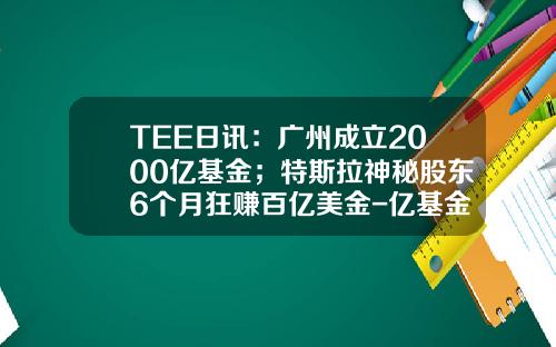 TEE日讯：广州成立2000亿基金；特斯拉神秘股东6个月狂赚百亿美金-亿基金