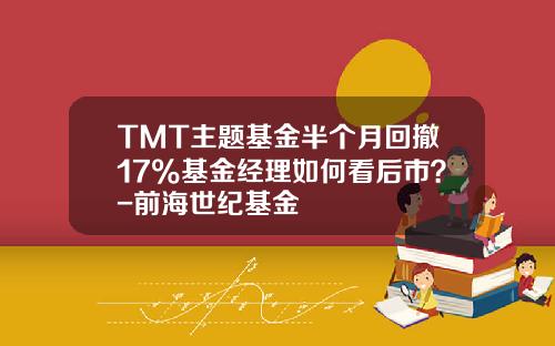 TMT主题基金半个月回撤17%基金经理如何看后市？-前海世纪基金
