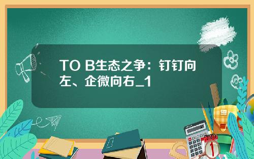 TO B生态之争：钉钉向左、企微向右_1