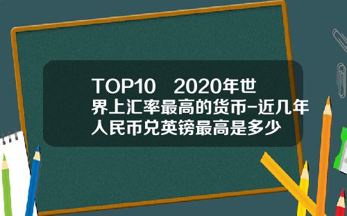TOP10–2020年世界上汇率最高的货币-近几年人民币兑英镑最高是多少