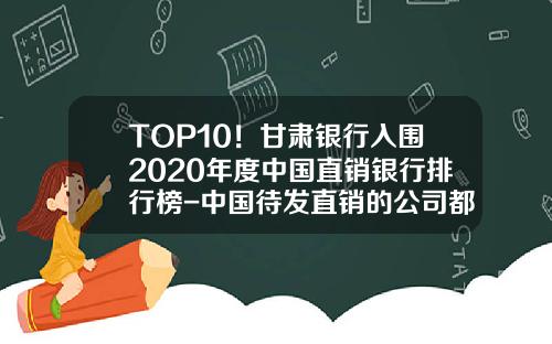 TOP10！甘肃银行入围2020年度中国直销银行排行榜-中国待发直销的公司都有哪些