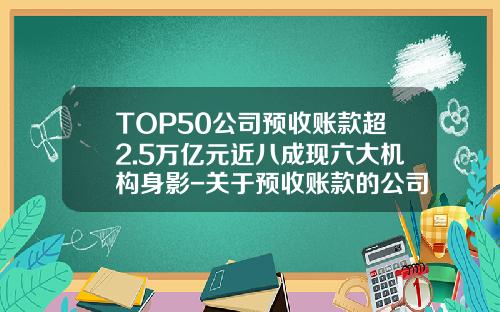 TOP50公司预收账款超2.5万亿元近八成现六大机构身影-关于预收账款的公司介绍