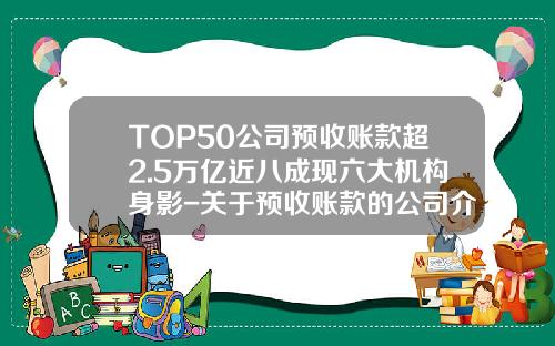 TOP50公司预收账款超2.5万亿近八成现六大机构身影-关于预收账款的公司介绍