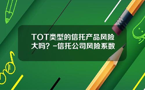 TOT类型的信托产品风险大吗？-信托公司风险系数