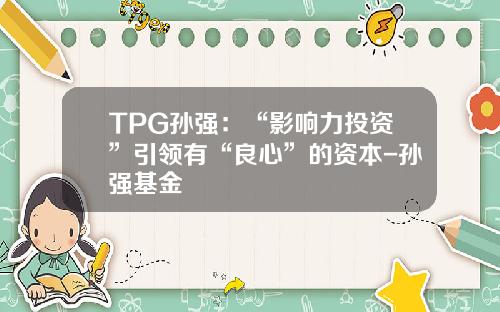 TPG孙强：“影响力投资”引领有“良心”的资本-孙强基金