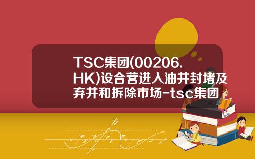 TSC集团(00206.HK)设合营进入油井封堵及弃井和拆除市场-tsc集团控股有限公司