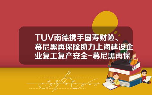TUV南德携手国寿财险、慕尼黑再保险助力上海建设企业复工复产安全-慕尼黑再保险北京分公司