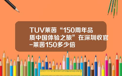 TUV莱茵“150周年品质中国体验之旅”在深圳收官-莱茵150多少倍