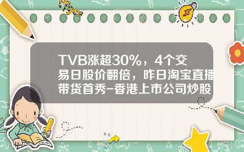 TVB涨超30%，4个交易日股价翻倍，昨日淘宝直播带货首秀-香港上市公司炒股