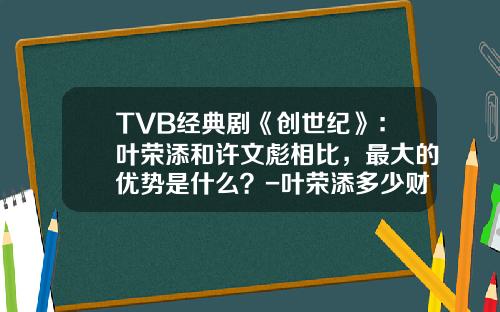 TVB经典剧《创世纪》：叶荣添和许文彪相比，最大的优势是什么？-叶荣添多少财富