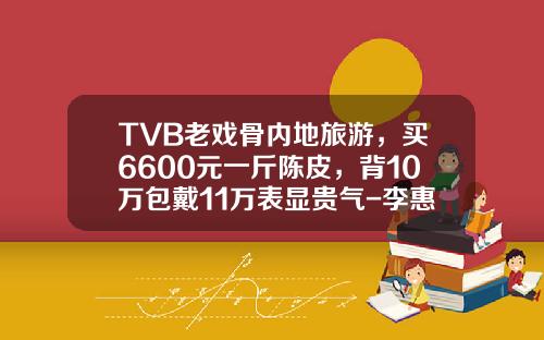 TVB老戏骨内地旅游，买6600元一斤陈皮，背10万包戴11万表显贵气-李惠森的身价是多少