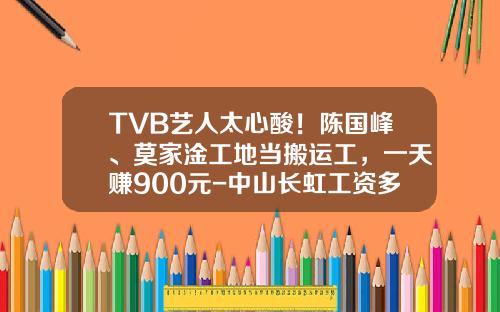 TVB艺人太心酸！陈国峰、莫家淦工地当搬运工，一天赚900元-中山长虹工资多少