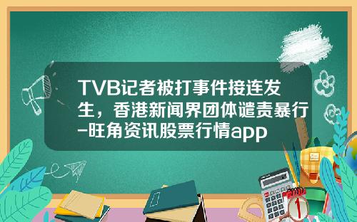 TVB记者被打事件接连发生，香港新闻界团体谴责暴行-旺角资讯股票行情app