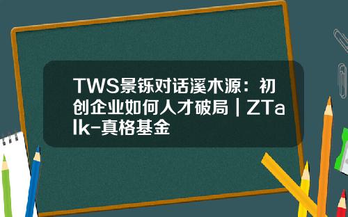 TWS景铄对话溪木源：初创企业如何人才破局｜ZTalk-真格基金