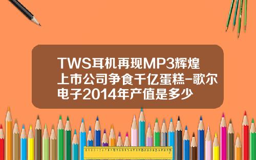 TWS耳机再现MP3辉煌上市公司争食千亿蛋糕-歌尔电子2014年产值是多少
