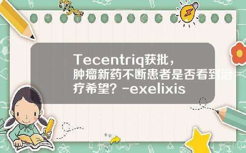 Tecentriq获批，肿瘤新药不断患者是否看到治疗希望？-exelixis公司