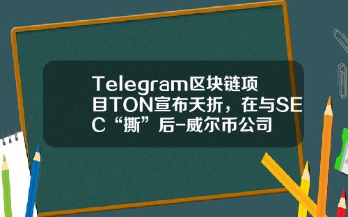 Telegram区块链项目TON宣布夭折，在与SEC“撕”后-威尔币公司
