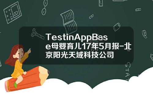 TestinAppBase母婴育儿17年5月报-北京阳光天域科技公司