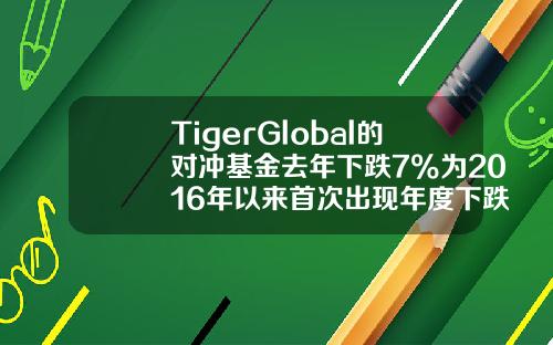 TigerGlobal的对冲基金去年下跌7%为2016年以来首次出现年度下跌-基金2016