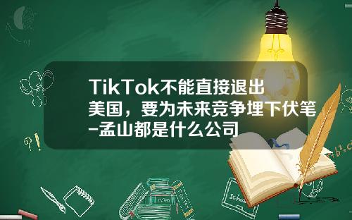 TikTok不能直接退出美国，要为未来竞争埋下伏笔-孟山都是什么公司