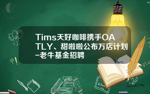 Tims天好咖啡携手OATLY、甜啦啦公布万店计划-老牛基金招聘
